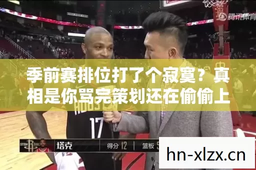 季前赛排位打了个寂寞?真相是你骂完策划还在偷偷上分笑着笑着哭了 季前赛排位打了个寂寞?真相是你骂完策划还在偷偷上分笑着笑着哭了