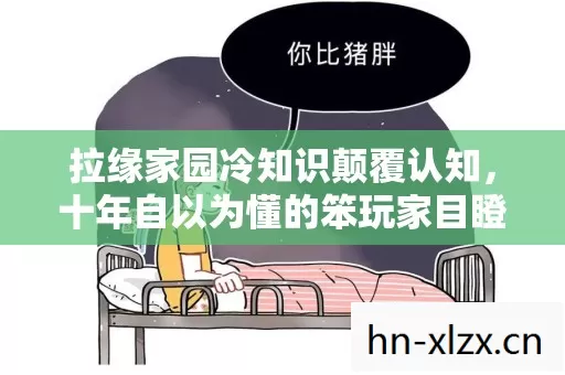 拉缘家园冷知识颠覆认知,十年自以为懂的笨玩家目瞪口呆当庭认罪 拉缘家园冷知识颠覆认知,十年自以为懂的笨玩家目瞪口呆当庭认罪