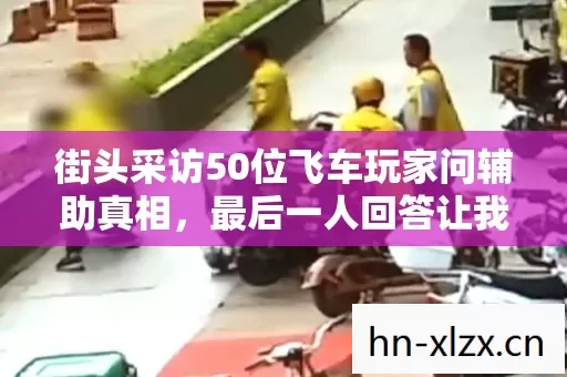 街头采访50位飞车玩家问辅助真相,最后一人回答让我当场绷不住了 街头采访50位飞车玩家问辅助真相,最后一人回答让我当场绷不住了