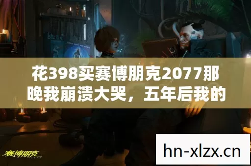 花398买赛博朋克2077那晚我崩溃大哭,五年后我的选择让所有人沉默 花398买赛博朋克2077那晚我崩溃大哭,五年后我的选择让所有人沉默
