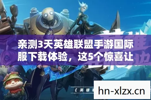 亲测3天英雄联盟手游国际服下载体验,这5个惊喜让我彻底上头了 亲测3天英雄联盟手游国际服下载体验,这5个惊喜让我彻底上头了