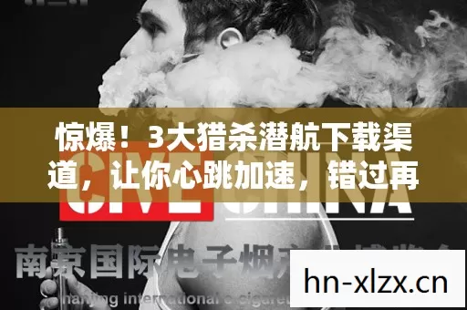 惊爆!3大猎杀潜航下载渠道,让你心跳加速,错过再等百年! 惊爆!3大猎杀潜航下载渠道,让你心跳加速,错过再等百年!