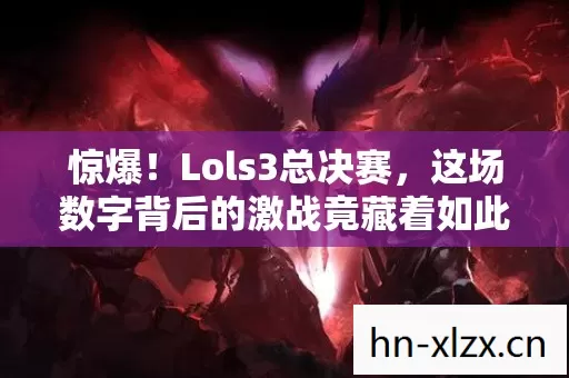 惊爆!Lols3总决赛,这场数字背后的激战竟藏着如此惊天秘密! 惊爆!Lols3总决赛,这场数字背后的激战竟藏着如此惊天秘密!