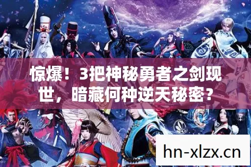 惊爆!3把神秘勇者之剑现世,暗藏何种逆天秘密? 惊爆!3把神秘勇者之剑现世,暗藏何种逆天秘密?