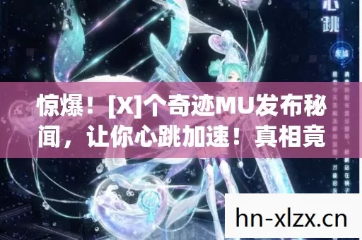 惊爆！[X]个奇迹MU发布秘闻，让你心跳加速！真相竟如此震撼？