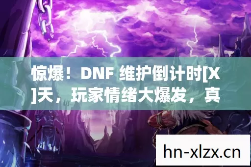 惊爆！DNF 维护倒计时[X]天，玩家情绪大爆发，真相究竟如何？