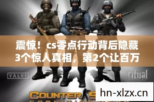 震惊!cs零点行动背后隐藏3个惊人真相,第2个让百万玩家彻底崩溃 震惊!cs零点行动背后隐藏3个惊人真相,第2个让百万玩家彻底崩溃
