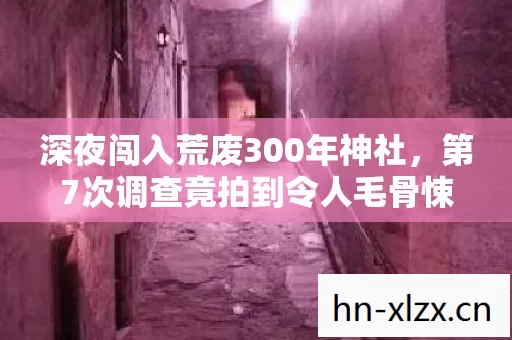 深夜闯入荒废300年神社,第7次调查竟拍到令人毛骨悚然的画面 深夜闯入荒废300年神社,第7次调查竟拍到令人毛骨悚然的画面