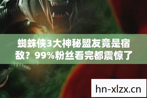 蜘蛛侠3大神秘盟友竟是宿敌?99%粉丝看完都震惊了 蜘蛛侠3大神秘盟友竟是宿敌?99%粉丝看完都震惊了