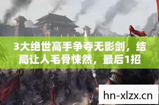 3大绝世高手争夺无影剑,结局让人毛骨悚然,最后1招竟颠覆所有人认知 3大绝世高手争夺无影剑,结局让人毛骨悚然,最后1招竟颠覆所有人认知