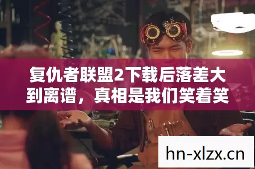 复仇者联盟2下载后落差大到离谱,真相是我们笑着笑着就哭了 复仇者联盟2下载后落差大到离谱,真相是我们笑着笑着就哭了