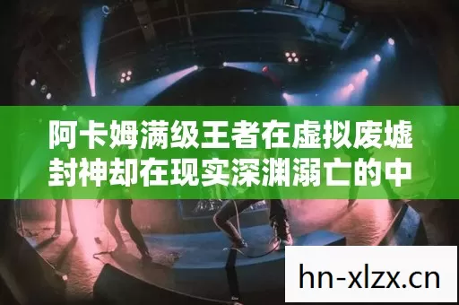 阿卡姆满级王者在虚拟废墟封神却在现实深渊溺亡的中年窒息悖论 阿卡姆满级王者在虚拟废墟封神却在现实深渊溺亡的中年窒息悖论