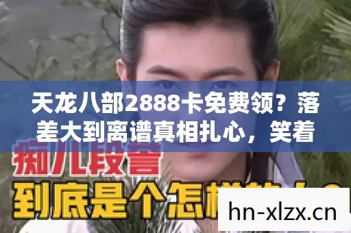 天龙八部2888卡免费领?落差大到离谱真相扎心,笑着笑着哭了 天龙八部2888卡免费领?落差大到离谱真相扎心,笑着笑着哭了