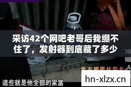 采访42个网吧老哥后我绷不住了，发射器到底藏了多少人的眼泪