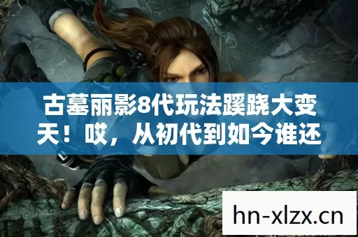古墓丽影8代玩法蹊跷大变天!哎,从初代到如今谁还记得劳拉的初心 古墓丽影8代玩法蹊跷大变天!哎,从初代到如今谁还记得劳拉的初心