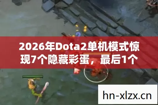 2026年Dota2单机模式惊现7个隐藏彩蛋,最后1个让百万玩家彻底沉默 2026年Dota2单机模式惊现7个隐藏彩蛋,最后1个让百万玩家彻底沉默