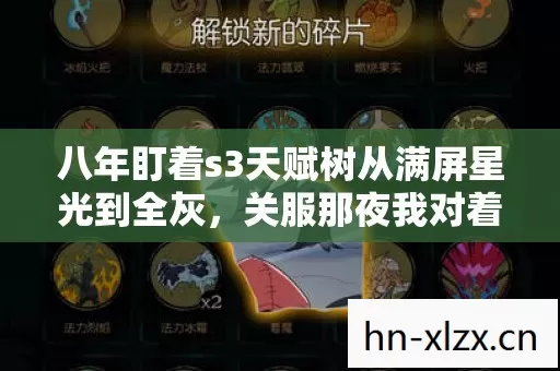 八年盯着s3天赋树从满屏星光到全灰,关服那夜我对着空房间哭哑了 八年盯着s3天赋树从满屏星光到全灰,关服那夜我对着空房间哭哑了