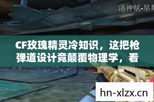 CF玫瑰精灵冷知识,这把枪弹道设计竟颠覆物理学,看完目瞪口呆 CF玫瑰精灵冷知识,这把枪弹道设计竟颠覆物理学,看完目瞪口呆