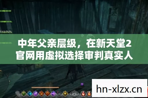中年父亲层级,在新天堂2官网用虚拟选择审判真实人生时灵魂战栗的悖论 中年父亲层级,在新天堂2官网用虚拟选择审判真实人生时灵魂战栗的悖论
