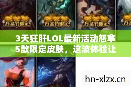 3天狂肝LOL最新活动怒拿5款限定皮肤,这波体验让我彻底上头了 3天狂肝LOL最新活动怒拿5款限定皮肤,这波体验让我彻底上头了