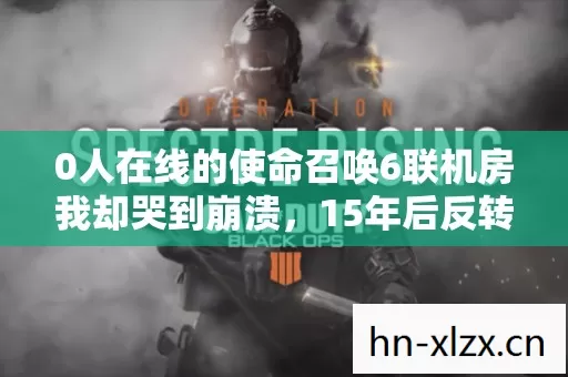 0人在线的使命召唤6联机房我却哭到崩溃，15年后反转太震撼