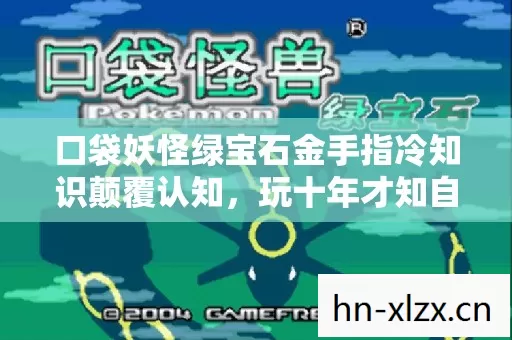 口袋妖怪绿宝石金手指冷知识颠覆认知,玩十年才知自己目瞪口呆的真相 口袋妖怪绿宝石金手指冷知识颠覆认知,玩十年才知自己目瞪口呆的真相