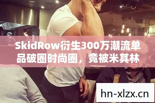 SkidRow衍生300万潮流单品破圈时尚圈,竟被米其林大厨拿去做联名甜品 SkidRow衍生300万潮流单品破圈时尚圈,竟被米其林大厨拿去做联名甜品