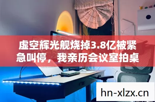 虚空辉光舰烧掉3.8亿被紧急叫停,我亲历会议室拍桌内幕吓懵了 虚空辉光舰烧掉3.8亿被紧急叫停,我亲历会议室拍桌内幕吓懵了