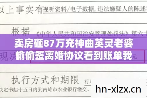卖房砸87万充神曲英灵老婆偷偷签离婚协议看到账单我后背发凉 卖房砸87万充神曲英灵老婆偷偷签离婚协议看到账单我后背发凉
