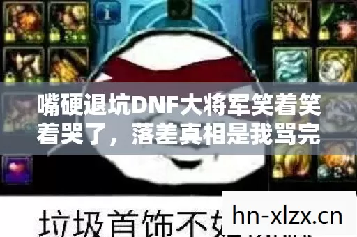 嘴硬退坑DNF大将军笑着笑着哭了,落差真相是我骂完所有人还是上线了 嘴硬退坑DNF大将军笑着笑着哭了,落差真相是我骂完所有人还是上线了