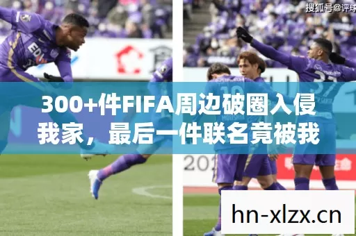 300+件FIFA周边破圈入侵我家,最后一件联名竟被我挂墙当遗像 300+件FIFA周边破圈入侵我家,最后一件联名竟被我挂墙当遗像