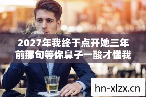 2027年我终于点开她三年前那句等你鼻子一酸才懂我们都没人等 2027年我终于点开她三年前那句等你鼻子一酸才懂我们都没人等