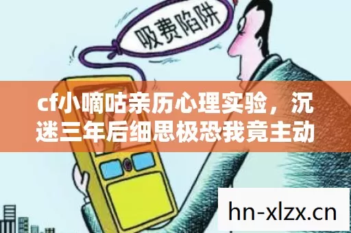 cf小嘀咕亲历心理实验,沉迷三年后细思极恐我竟主动跳进陷阱 cf小嘀咕亲历心理实验,沉迷三年后细思极恐我竟主动跳进陷阱