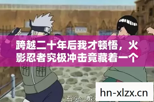 跨越二十年后我才顿悟,火影忍者究极冲击竟藏着一个颠覆认知的残酷真相 跨越二十年后我才顿悟,火影忍者究极冲击竟藏着一个颠覆认知的残酷真相