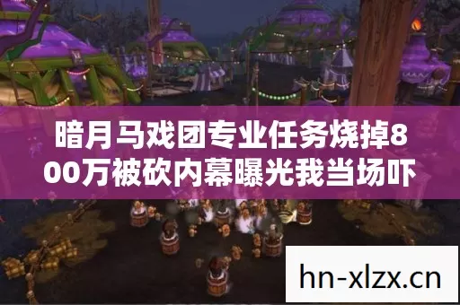 暗月马戏团专业任务烧掉800万被砍内幕曝光我当场吓懵了 暗月马戏团专业任务烧掉800万被砍内幕曝光我当场吓懵了