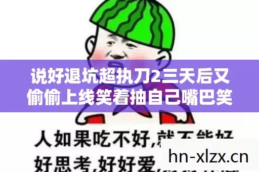 说好退坑超执刀2三天后又偷偷上线笑着抽自己嘴巴笑着笑着哭了 说好退坑超执刀2三天后又偷偷上线笑着抽自己嘴巴笑着笑着哭了