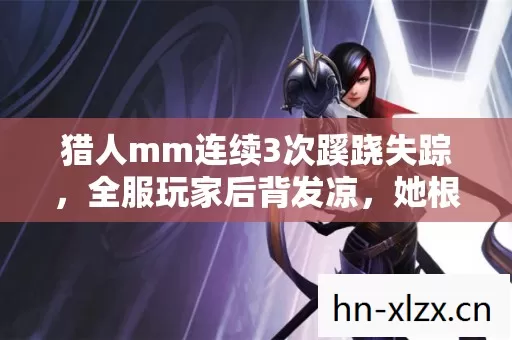 猎人mm连续3次蹊跷失踪,全服玩家后背发凉,她根本不是NPC 猎人mm连续3次蹊跷失踪,全服玩家后背发凉,她根本不是NPC