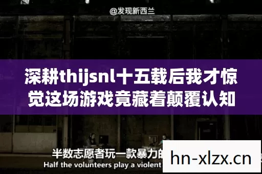 深耕thijsnl十五载后我才惊觉这场游戏竟藏着颠覆认知的残酷真相 深耕thijsnl十五载后我才惊觉这场游戏竟藏着颠覆认知的残酷真相
