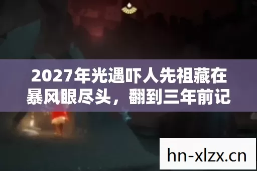 2027年光遇吓人先祖藏在暴风眼尽头，翻到三年前记录鼻子一酸
