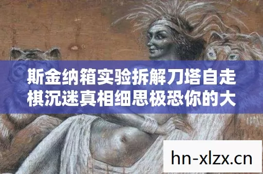 斯金纳箱实验拆解刀塔自走棋沉迷真相细思极恐你的大脑正被驯化 斯金纳箱实验拆解刀塔自走棋沉迷真相细思极恐你的大脑正被驯化