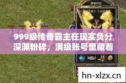 999级传奇霸主在现实负分深渊粉碎,满级账号里藏着一个中年男人的灵魂溺亡 999级传奇霸主在现实负分深渊粉碎,满级账号里藏着一个中年男人的灵魂溺亡