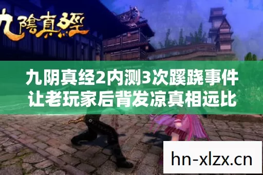 九阴真经2内测3次蹊跷事件让老玩家后背发凉真相远比你想的脏 九阴真经2内测3次蹊跷事件让老玩家后背发凉真相远比你想的脏