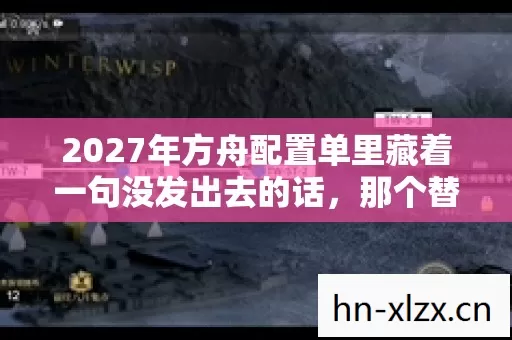 2027年方舟配置单里藏着一句没发出去的话,那个替你扛BOSS的人让我鼻子一酸 2027年方舟配置单里藏着一句没发出去的话,那个替你扛BOSS的人让我鼻子一酸
