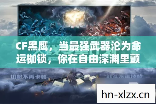 CF黑鹰,当最强武器沦为命运枷锁,你在自由深渊里颤抖了吗 CF黑鹰,当最强武器沦为命运枷锁,你在自由深渊里颤抖了吗