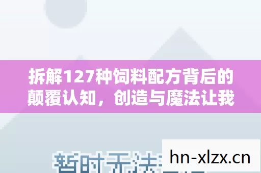 拆解127种饲料配方背后的颠覆认知,创造与魔法让我找回久违的感动 拆解127种饲料配方背后的颠覆认知,创造与魔法让我找回久违的感动