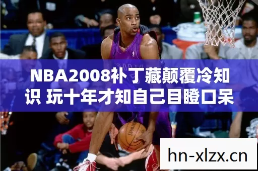 NBA2008补丁藏颠覆冷知识 玩十年才知自己目瞪口呆白活了 NBA2008补丁藏颠覆冷知识 玩十年才知自己目瞪口呆白活了