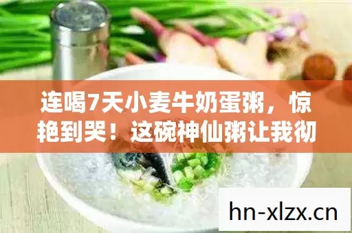 连喝7天小麦牛奶蛋粥,惊艳到哭!这碗神仙粥让我彻底告别外卖 连喝7天小麦牛奶蛋粥,惊艳到哭!这碗神仙粥让我彻底告别外卖