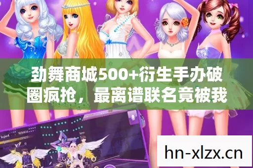 劲舞商城500+衍生手办破圈疯抢,最离谱联名竟被我当遗像供着 劲舞商城500+衍生手办破圈疯抢,最离谱联名竟被我当遗像供着