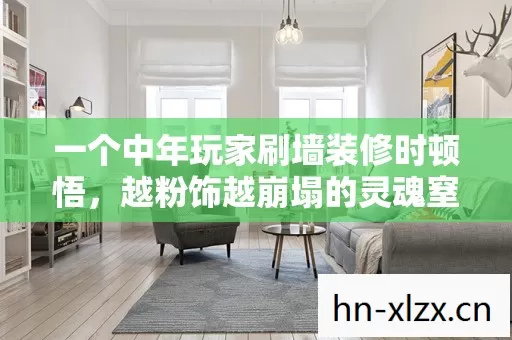 一个中年玩家刷墙装修时顿悟,越粉饰越崩塌的灵魂窒息级悖论 一个中年玩家刷墙装修时顿悟,越粉饰越崩塌的灵魂窒息级悖论