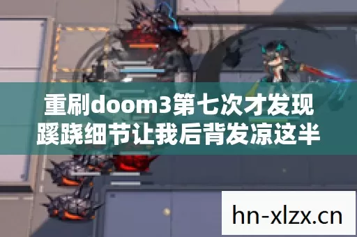重刷doom3第七次才发现蹊跷细节让我后背发凉这半辈子白活了